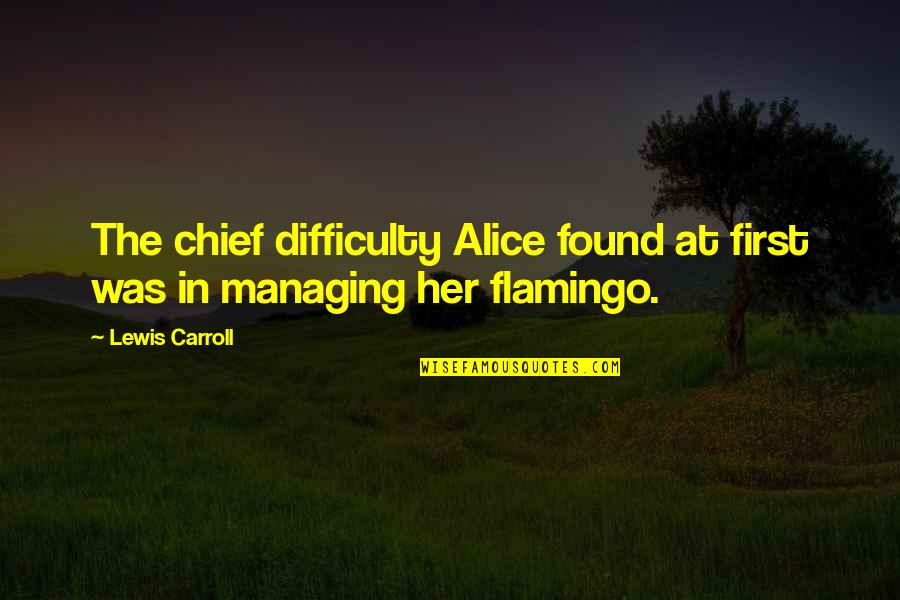 Flamingo Quotes By Lewis Carroll: The chief difficulty Alice found at first was