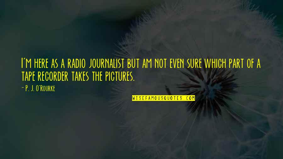 Flandrau Science Quotes By P. J. O'Rourke: I'm here as a radio journalist but am