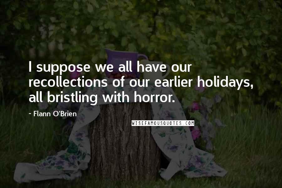 Flann O'Brien quotes: I suppose we all have our recollections of our earlier holidays, all bristling with horror.
