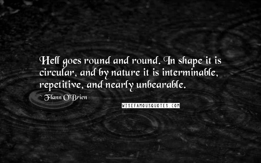 Flann O'Brien quotes: Hell goes round and round. In shape it is circular, and by nature it is interminable, repetitive, and nearly unbearable.