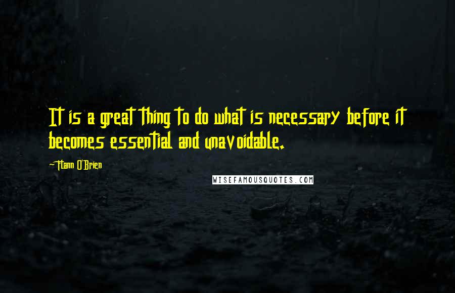 Flann O'Brien quotes: It is a great thing to do what is necessary before it becomes essential and unavoidable.