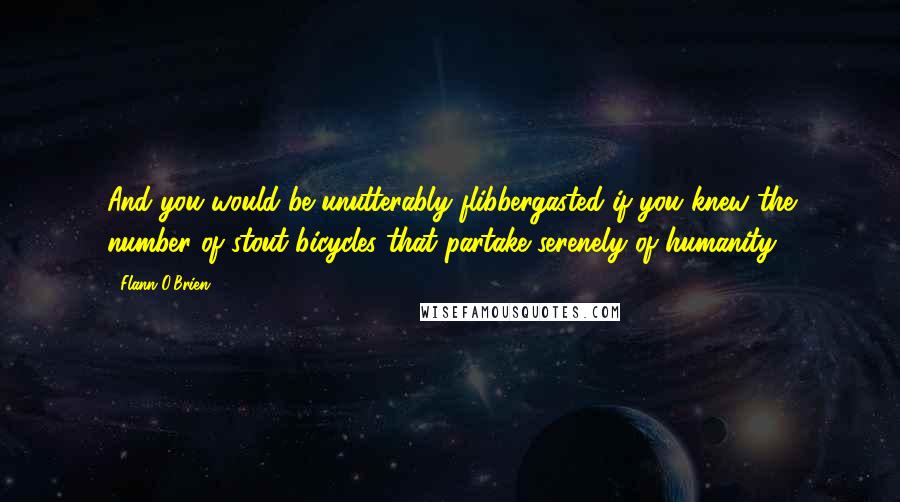 Flann O'Brien quotes: And you would be unutterably flibbergasted if you knew the number of stout bicycles that partake serenely of humanity.