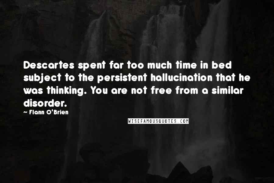 Flann O'Brien quotes: Descartes spent far too much time in bed subject to the persistent hallucination that he was thinking. You are not free from a similar disorder.