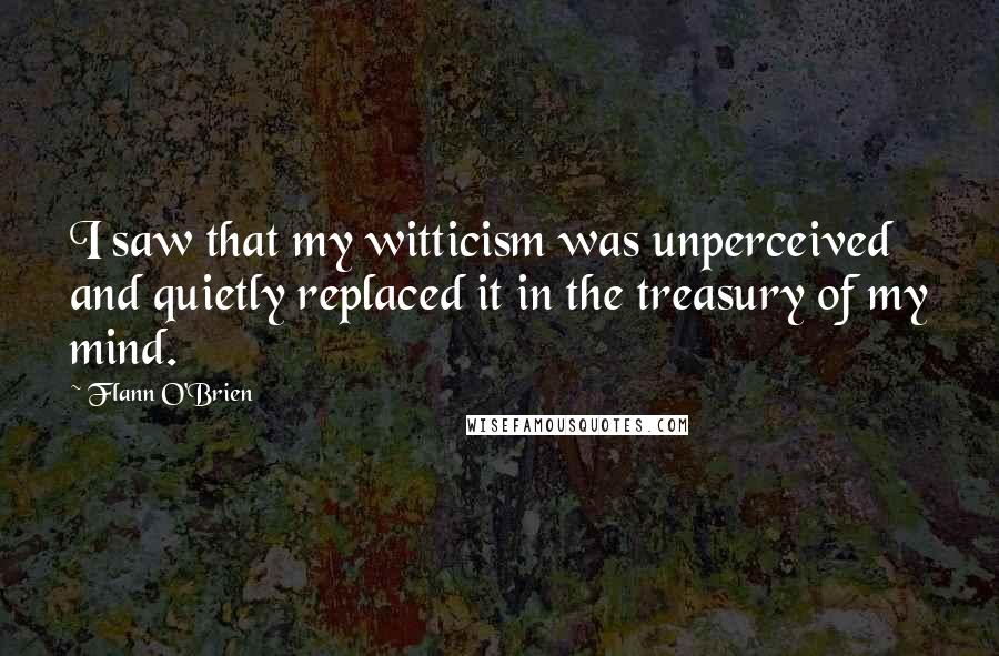 Flann O'Brien quotes: I saw that my witticism was unperceived and quietly replaced it in the treasury of my mind.