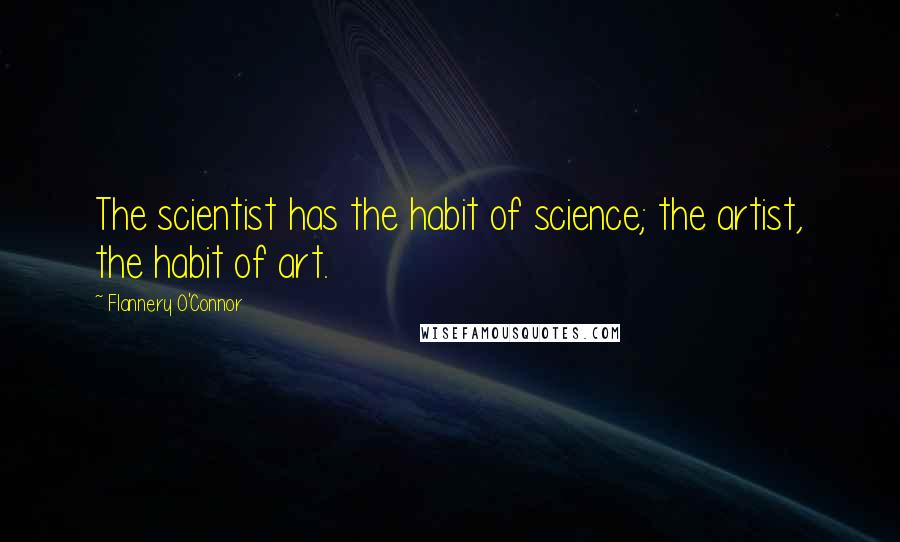 Flannery O'Connor quotes: The scientist has the habit of science; the artist, the habit of art.