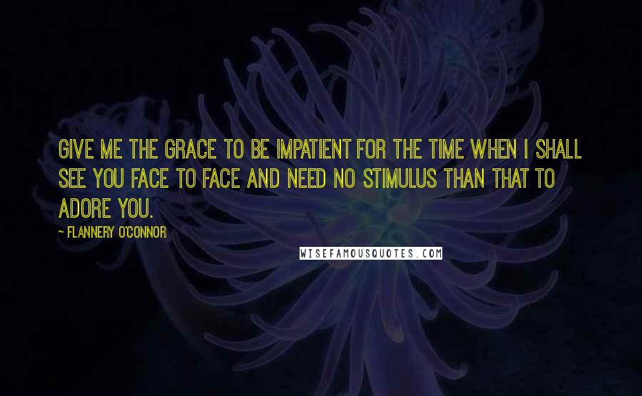 Flannery O'Connor quotes: Give me the grace to be impatient for the time when I shall see You face to face and need no stimulus than that to adore You.