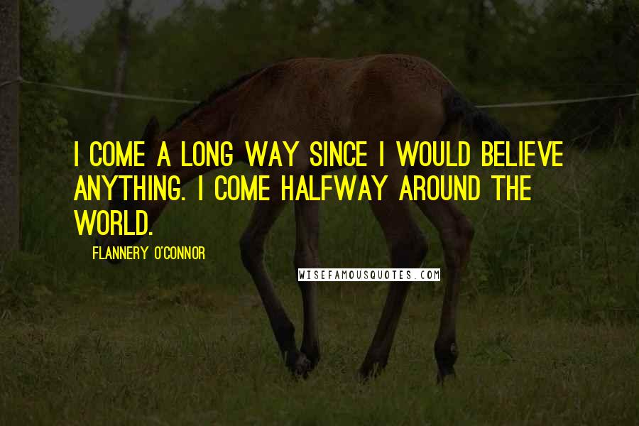 Flannery O'Connor quotes: I come a long way since I would believe anything. I come halfway around the world.