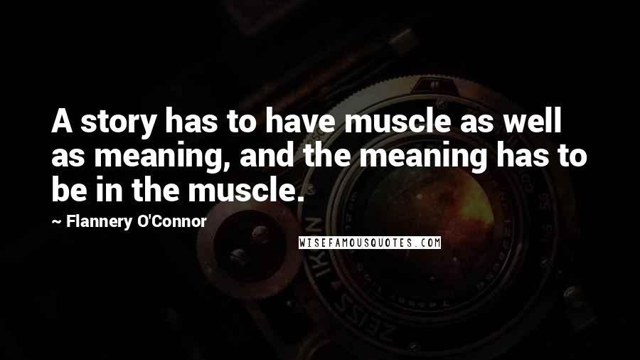 Flannery O'Connor quotes: A story has to have muscle as well as meaning, and the meaning has to be in the muscle.