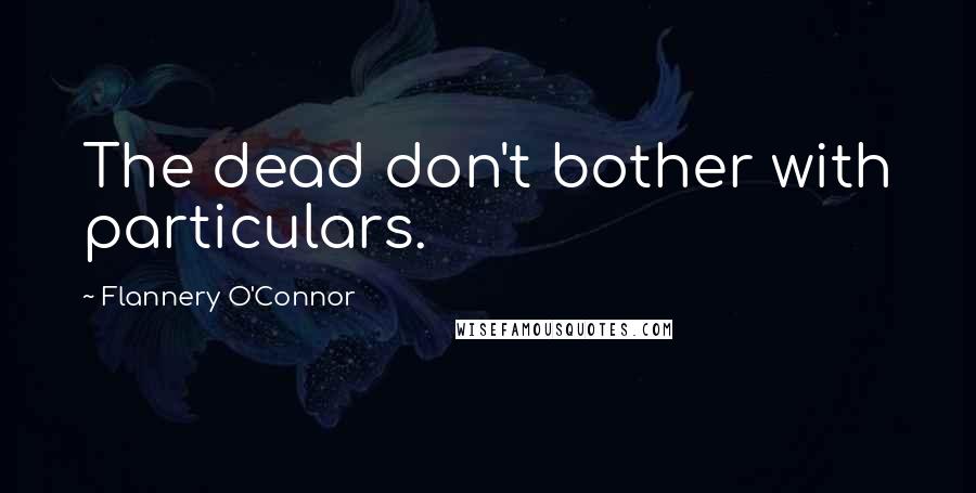 Flannery O'Connor quotes: The dead don't bother with particulars.