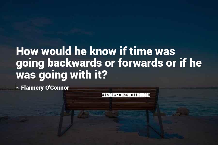 Flannery O'Connor quotes: How would he know if time was going backwards or forwards or if he was going with it?