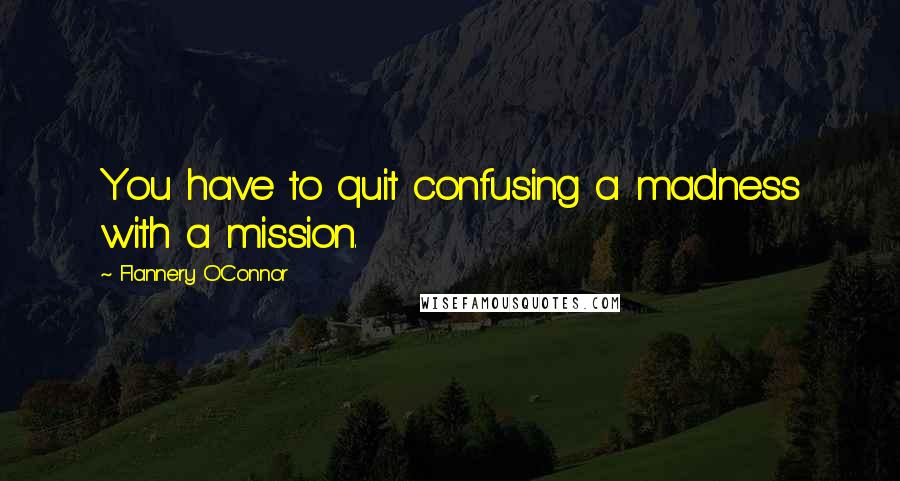 Flannery O'Connor quotes: You have to quit confusing a madness with a mission.