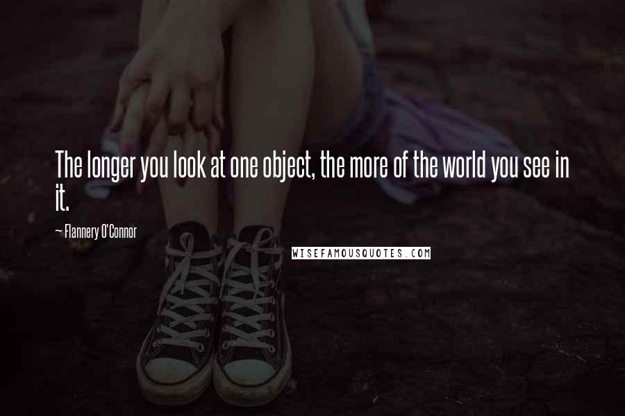 Flannery O'Connor quotes: The longer you look at one object, the more of the world you see in it.