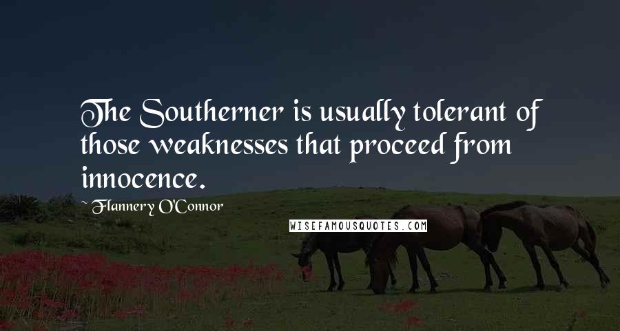 Flannery O'Connor quotes: The Southerner is usually tolerant of those weaknesses that proceed from innocence.