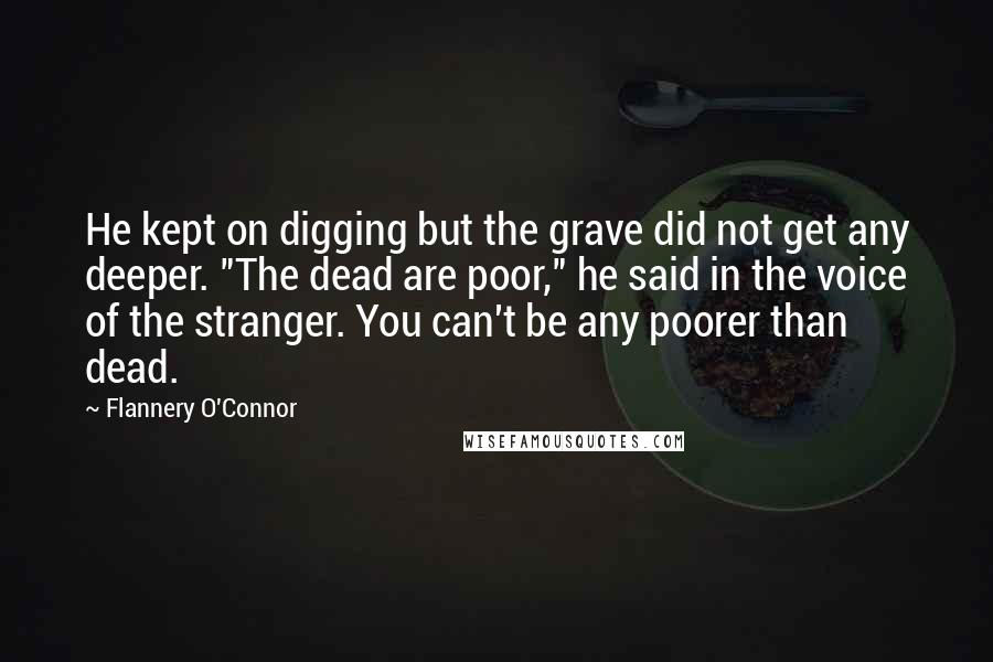 Flannery O'Connor quotes: He kept on digging but the grave did not get any deeper. "The dead are poor," he said in the voice of the stranger. You can't be any poorer than