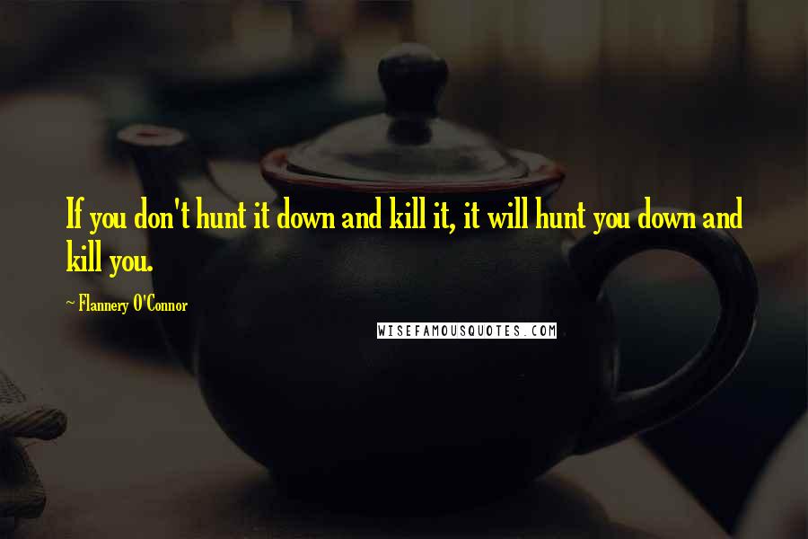 Flannery O'Connor quotes: If you don't hunt it down and kill it, it will hunt you down and kill you.