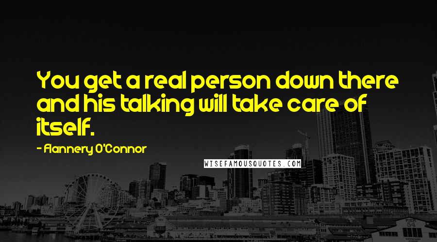 Flannery O'Connor quotes: You get a real person down there and his talking will take care of itself.