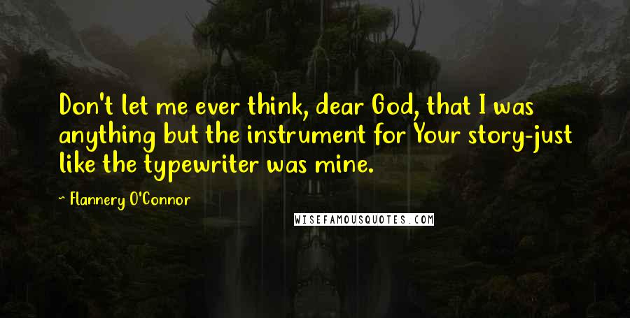 Flannery O'Connor quotes: Don't let me ever think, dear God, that I was anything but the instrument for Your story-just like the typewriter was mine.