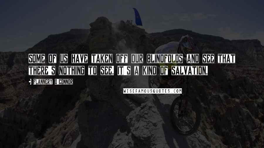 Flannery O'Connor quotes: Some of us have taken off our blindfolds and see that there's nothing to see. It's a kind of salvation.