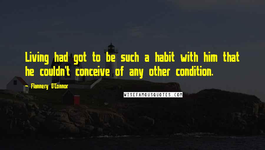 Flannery O'Connor quotes: Living had got to be such a habit with him that he couldn't conceive of any other condition.
