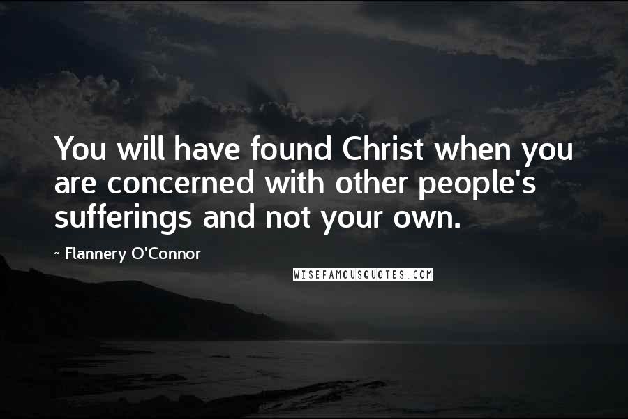 Flannery O'Connor quotes: You will have found Christ when you are concerned with other people's sufferings and not your own.