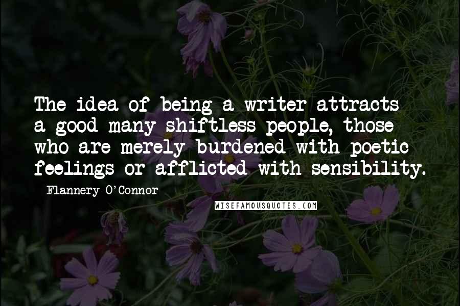 Flannery O'Connor quotes: The idea of being a writer attracts a good many shiftless people, those who are merely burdened with poetic feelings or afflicted with sensibility.
