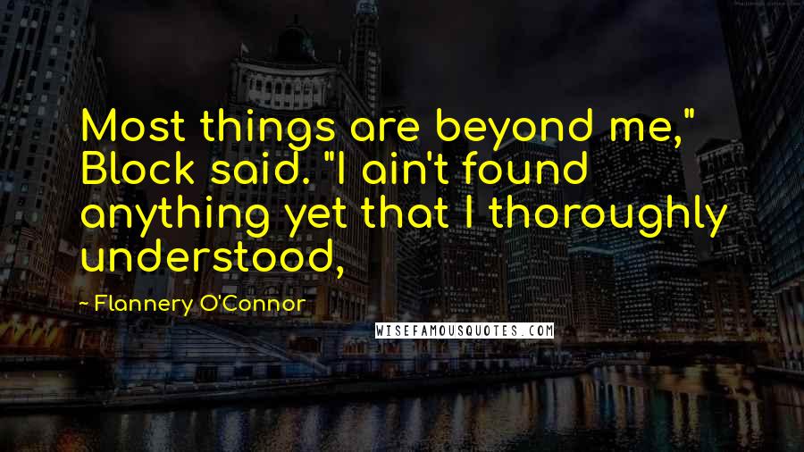 Flannery O'Connor quotes: Most things are beyond me," Block said. "I ain't found anything yet that I thoroughly understood,