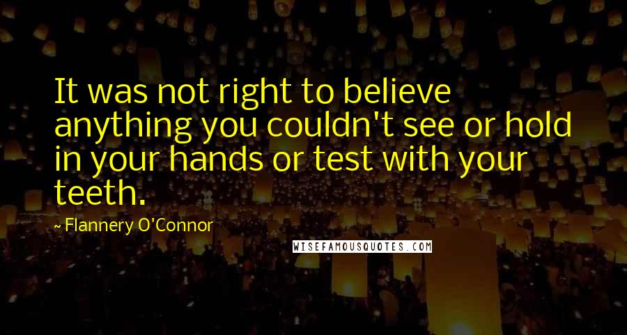 Flannery O'Connor quotes: It was not right to believe anything you couldn't see or hold in your hands or test with your teeth.