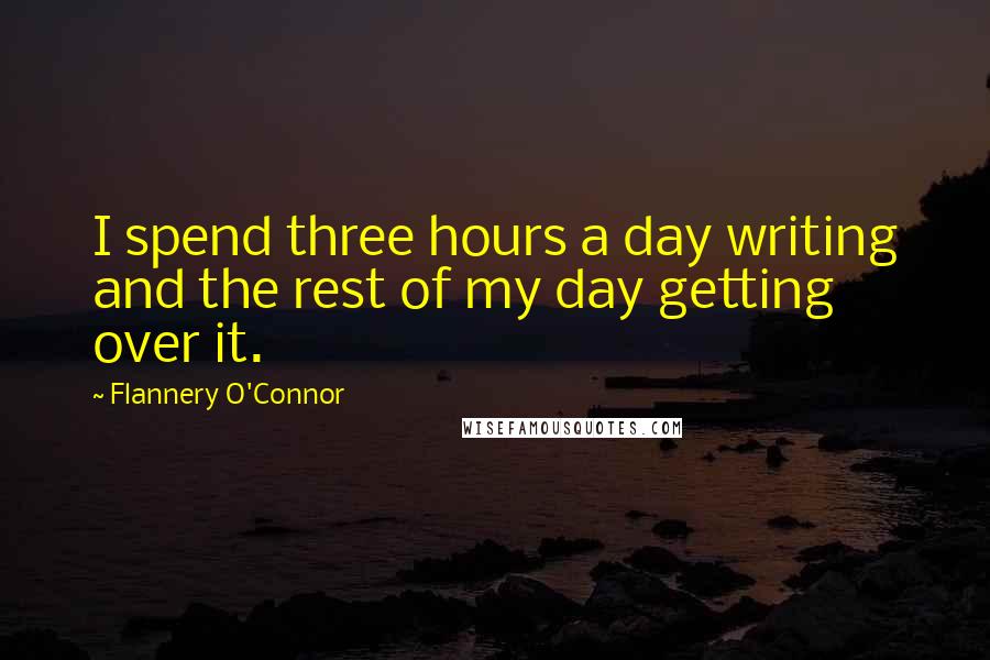 Flannery O'Connor quotes: I spend three hours a day writing and the rest of my day getting over it.