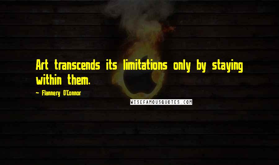 Flannery O'Connor quotes: Art transcends its limitations only by staying within them.