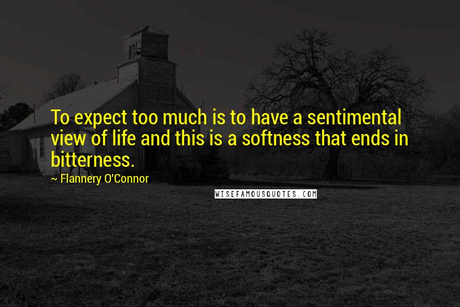 Flannery O'Connor quotes: To expect too much is to have a sentimental view of life and this is a softness that ends in bitterness.