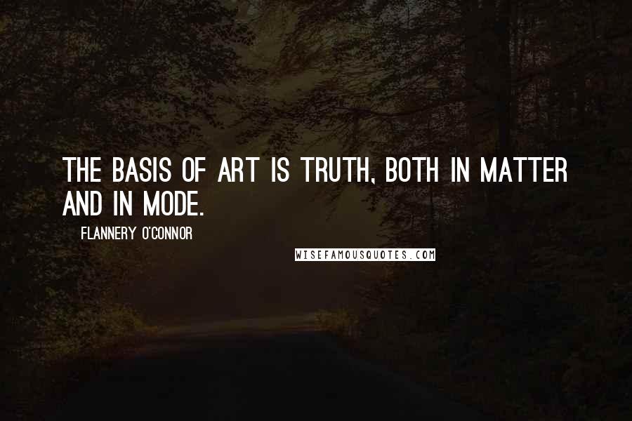 Flannery O'Connor quotes: The basis of art is truth, both in matter and in mode.