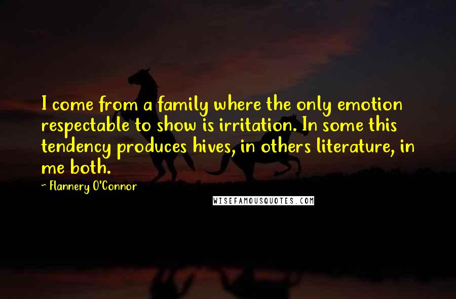 Flannery O'Connor quotes: I come from a family where the only emotion respectable to show is irritation. In some this tendency produces hives, in others literature, in me both.