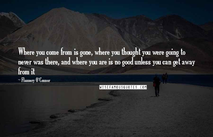 Flannery O'Connor quotes: Where you come from is gone, where you thought you were going to never was there, and where you are is no good unless you can get away from it