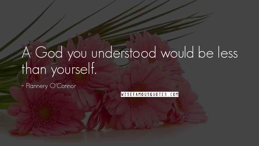 Flannery O'Connor quotes: A God you understood would be less than yourself.