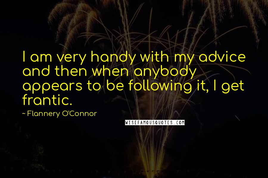 Flannery O'Connor quotes: I am very handy with my advice and then when anybody appears to be following it, I get frantic.