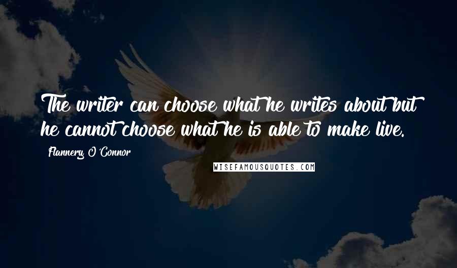 Flannery O'Connor quotes: The writer can choose what he writes about but he cannot choose what he is able to make live.