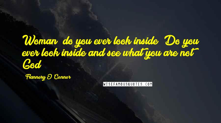 Flannery O'Connor quotes: Woman! do you ever look inside? Do you ever look inside and see what you are not? God!