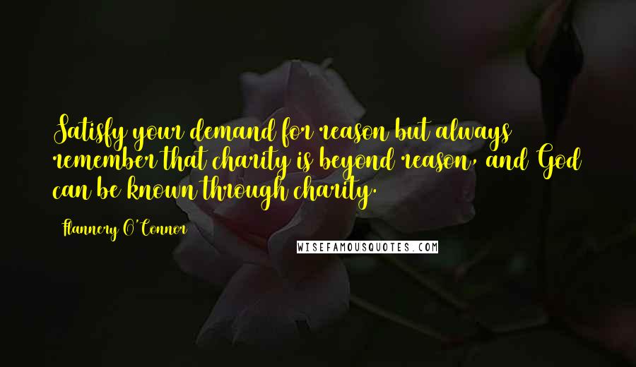 Flannery O'Connor quotes: Satisfy your demand for reason but always remember that charity is beyond reason, and God can be known through charity.