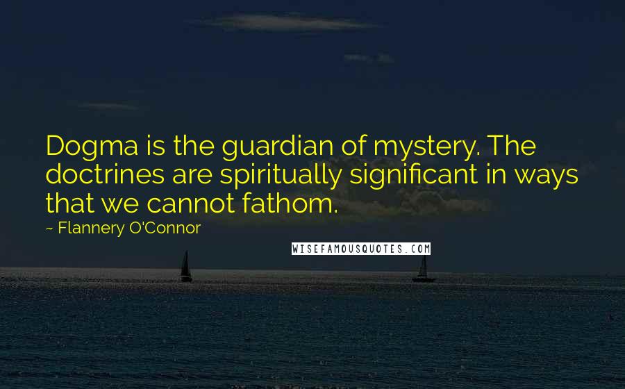 Flannery O'Connor quotes: Dogma is the guardian of mystery. The doctrines are spiritually significant in ways that we cannot fathom.