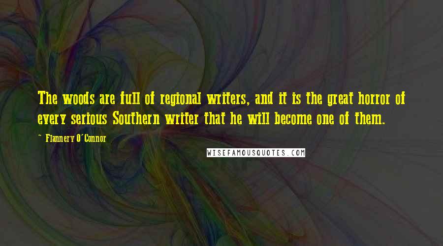 Flannery O'Connor quotes: The woods are full of regional writers, and it is the great horror of every serious Southern writer that he will become one of them.