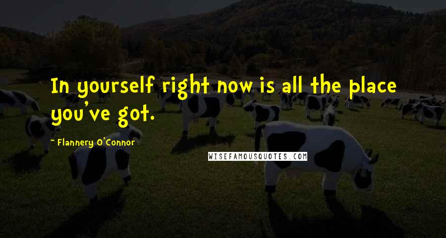 Flannery O'Connor quotes: In yourself right now is all the place you've got.