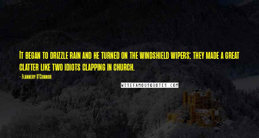 Flannery O'Connor quotes: It began to drizzle rain and he turned on the windshield wipers; they made a great clatter like two idiots clapping in church.