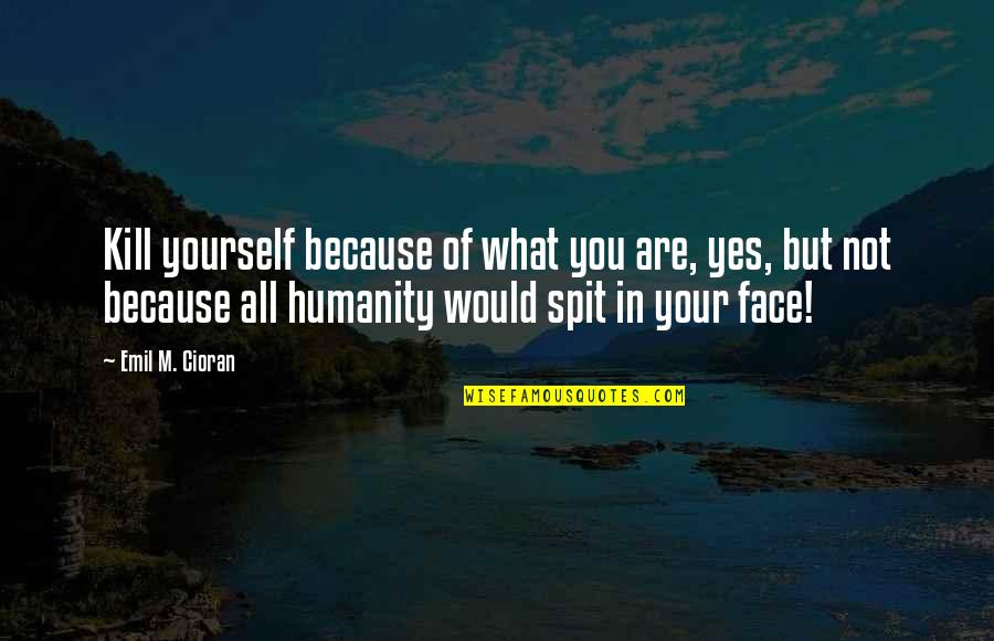Flappy Dunk Quotes By Emil M. Cioran: Kill yourself because of what you are, yes, Flappy Dunk Quotes By Emil M. Cioran: Kill yourself because of what you are, yes,