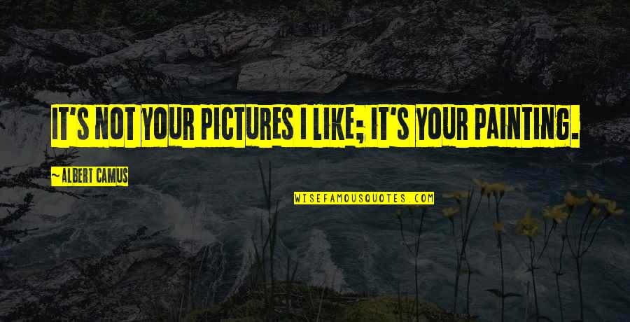 Flashdance 1983 Quotes By Albert Camus: It's not your pictures I like; it's your Flashdance 1983 Quotes By Albert Camus: It's not your pictures I like; it's your