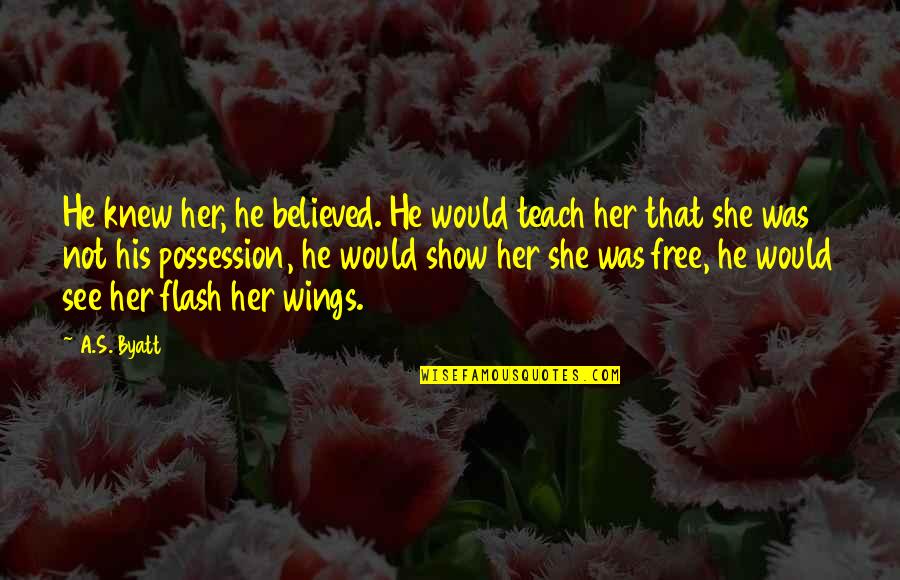 Flash's Quotes By A.S. Byatt: He knew her, he believed. He would teach Flash's Quotes By A.S. Byatt: He knew her, he believed. He would teach