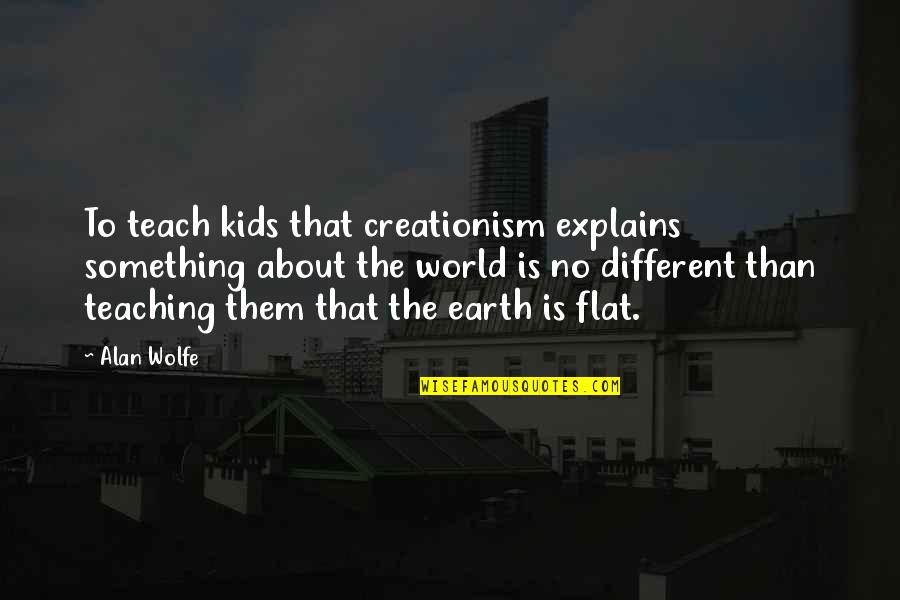 Flat World Quotes By Alan Wolfe: To teach kids that creationism explains something about