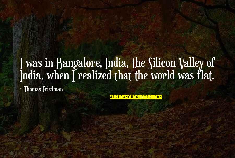 Flat World Quotes By Thomas Friedman: I was in Bangalore, India, the Silicon Valley