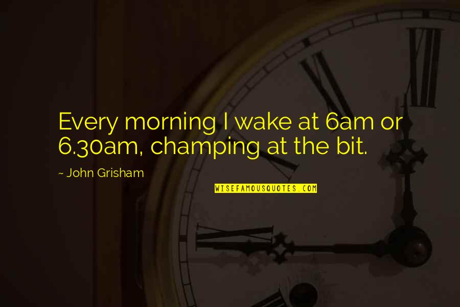 Flatmates Ellen Quotes By John Grisham: Every morning I wake at 6am or 6.30am, Flatmates Ellen Quotes By John Grisham: Every morning I wake at 6am or 6.30am,