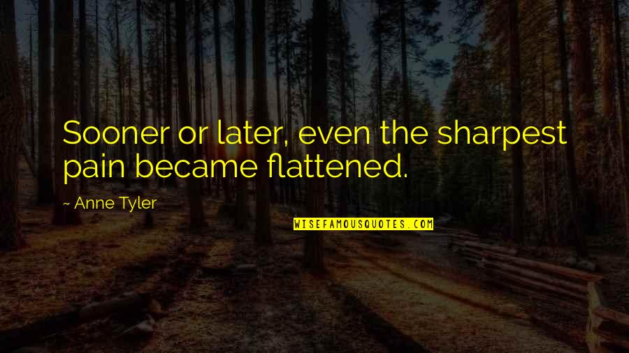 Flattened Quotes By Anne Tyler: Sooner or later, even the sharpest pain became
