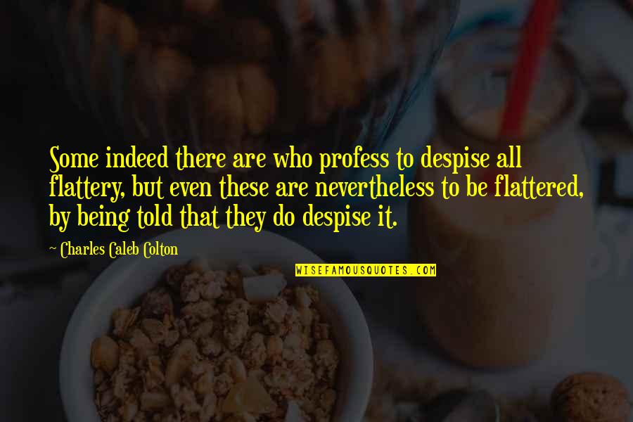 Flattered Quotes By Charles Caleb Colton: Some indeed there are who profess to despise